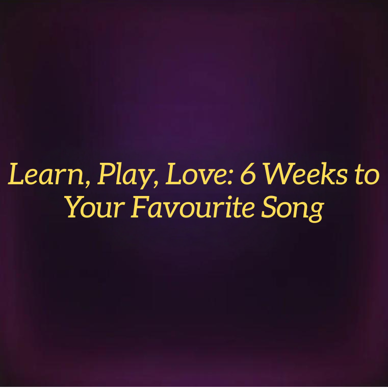 Learn, Play, Love: 6 Weeks to Your Favourite Song